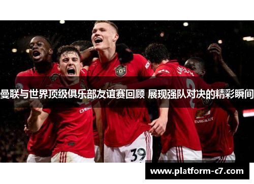 曼联与世界顶级俱乐部友谊赛回顾 展现强队对决的精彩瞬间