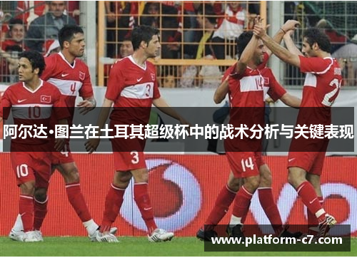 阿尔达·图兰在土耳其超级杯中的战术分析与关键表现
