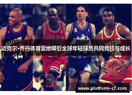 迈克尔·乔丹体育营地吸引全球年轻球员共同竞技与成长