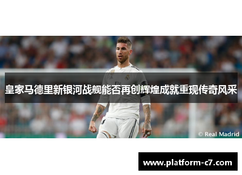 皇家马德里新银河战舰能否再创辉煌成就重现传奇风采