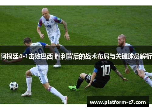 阿根廷4-1击败巴西 胜利背后的战术布局与关键球员解析