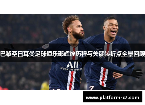 巴黎圣日耳曼足球俱乐部辉煌历程与关键转折点全景回顾