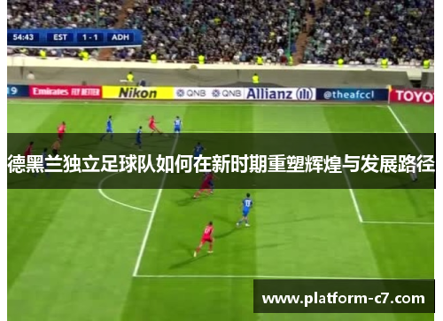 德黑兰独立足球队如何在新时期重塑辉煌与发展路径