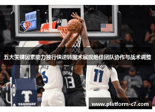 五大关键因素助力独行侠逆转魔术展现绝佳团队协作与战术调整