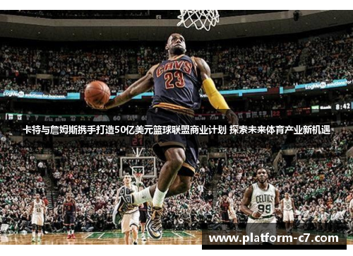 卡特与詹姆斯携手打造50亿美元篮球联盟商业计划 探索未来体育产业新机遇