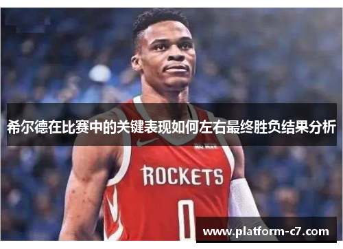 希尔德在比赛中的关键表现如何左右最终胜负结果分析