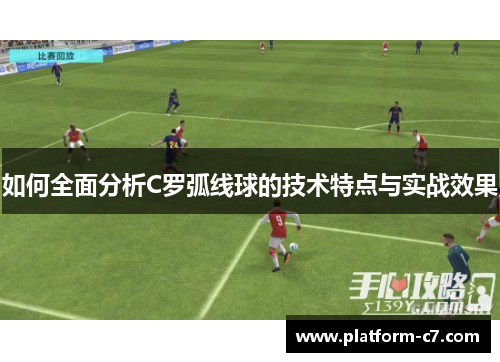 如何全面分析C罗弧线球的技术特点与实战效果