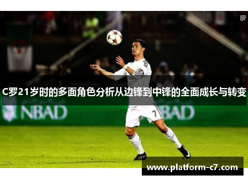 C罗21岁时的多面角色分析从边锋到中锋的全面成长与转变 C罗21岁时的多面角色分析从边锋到中锋的全面成长与转变