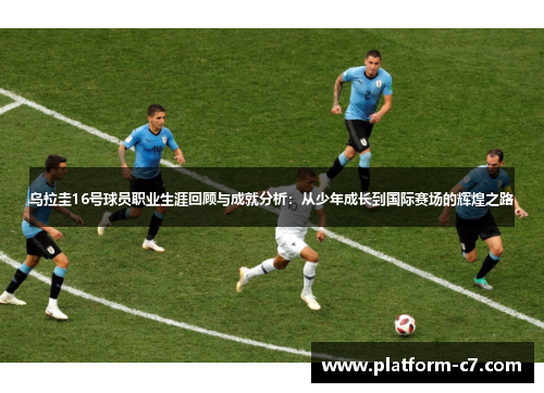 乌拉圭16号球员职业生涯回顾与成就分析：从少年成长到国际赛场的辉煌之路