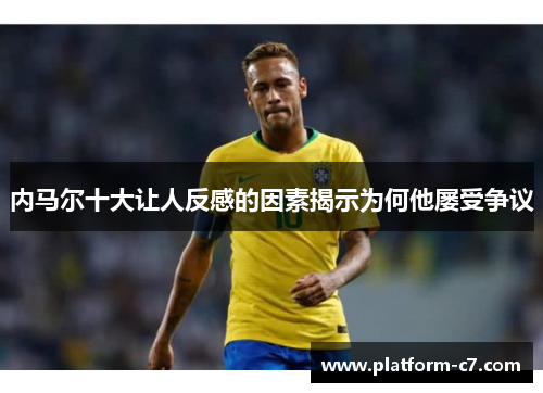 内马尔十大让人反感的因素揭示为何他屡受争议