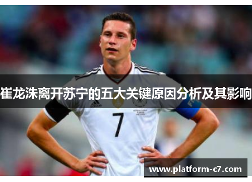 崔龙洙离开苏宁的五大关键原因分析及其影响