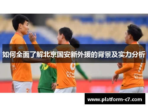 如何全面了解北京国安新外援的背景及实力分析