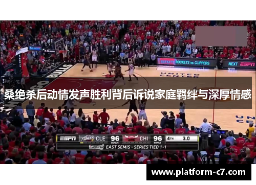 桑绝杀后动情发声胜利背后诉说家庭羁绊与深厚情感 桑绝杀后动情发声胜利背后诉说家庭羁绊与深厚情感