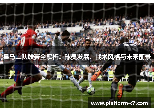 皇马二队联赛全解析:球员发展、战术风格与未来前景 皇马二队联赛全解析:球员发展、战术风格与未来前景