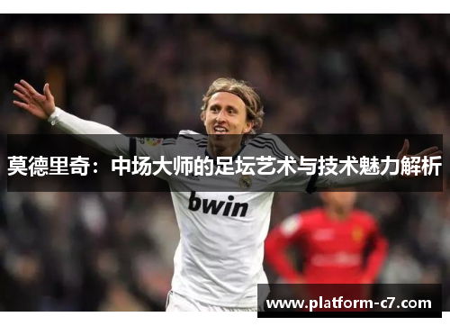 莫德里奇:中场大师的足坛艺术与技术魅力解析 莫德里奇:中场大师的足坛艺术与技术魅力解析