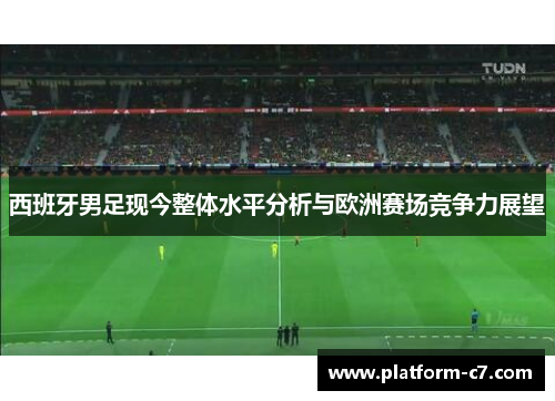西班牙男足现今整体水平分析与欧洲赛场竞争力展望 西班牙男足现今整体水平分析与欧洲赛场竞争力展望