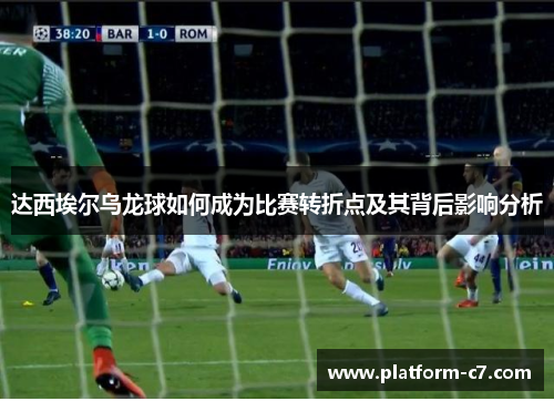 达西埃尔乌龙球如何成为比赛转折点及其背后影响分析 达西埃尔乌龙球如何成为比赛转折点及其背后影响分析