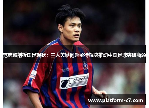 范志毅剖析国足现状:三大关键问题亟待解决推动中国足球突破瓶颈 范志毅剖析国足现状:三大关键问题亟待解决推动中国足球突破瓶颈