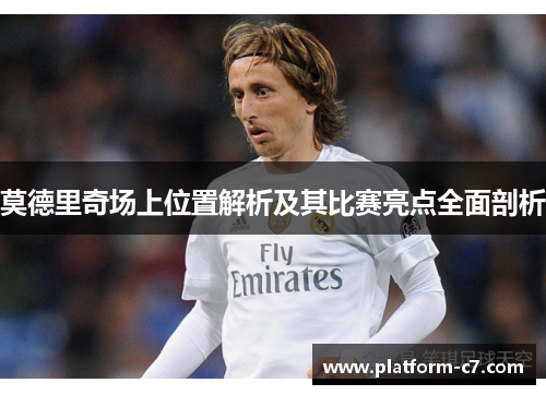 莫德里奇场上位置解析及其比赛亮点全面剖析 莫德里奇场上位置解析及其比赛亮点全面剖析