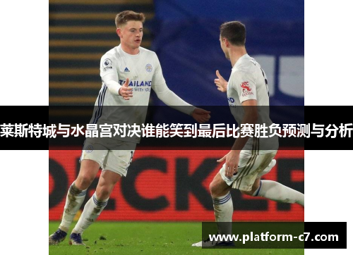 莱斯特城与水晶宫对决谁能笑到最后比赛胜负预测与分析 莱斯特城与水晶宫对决谁能笑到最后比赛胜负预测与分析