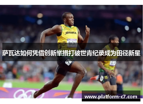 萨瓦达如何凭借创新举措打破世青纪录成为田径新星 萨瓦达如何凭借创新举措打破世青纪录成为田径新星