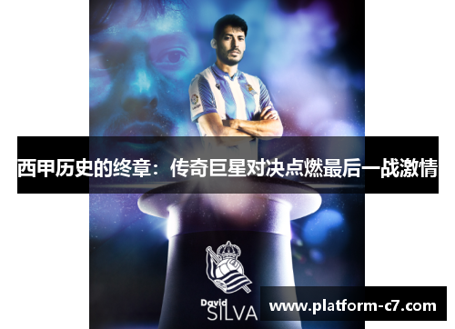 西甲历史的终章：传奇巨星对决点燃最后一战激情