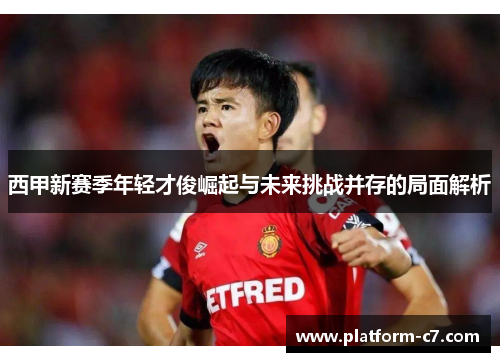 西甲新赛季年轻才俊崛起与未来挑战并存的局面解析 西甲新赛季年轻才俊崛起与未来挑战并存的局面解析