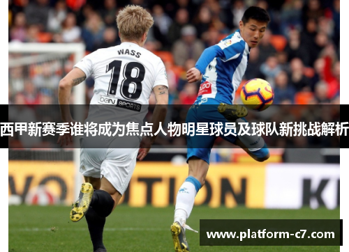 西甲新赛季谁将成为焦点人物明星球员及球队新挑战解析 西甲新赛季谁将成为焦点人物明星球员及球队新挑战解析