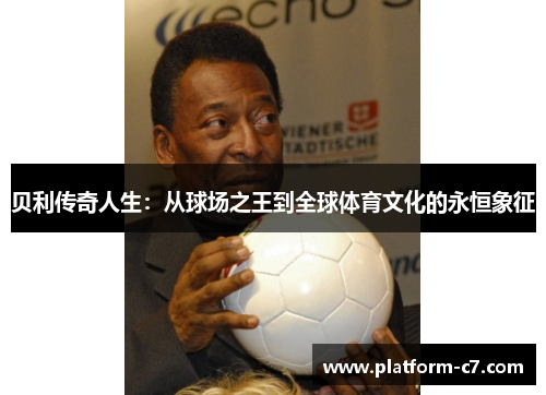 贝利传奇人生:从球场之王到全球体育文化的永恒象征 贝利传奇人生:从球场之王到全球体育文化的永恒象征
