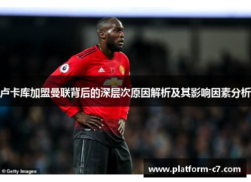 卢卡库加盟曼联背后的深层次原因解析及其影响因素分析