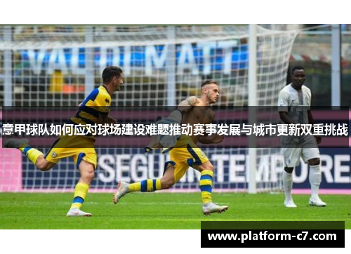 意甲球队如何应对球场建设难题推动赛事发展与城市更新双重挑战 意甲球队如何应对球场建设难题推动赛事发展与城市更新双重挑战