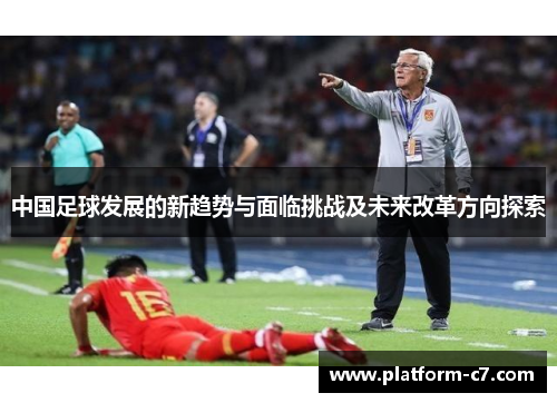 中国足球发展的新趋势与面临挑战及未来改革方向探索 中国足球发展的新趋势与面临挑战及未来改革方向探索