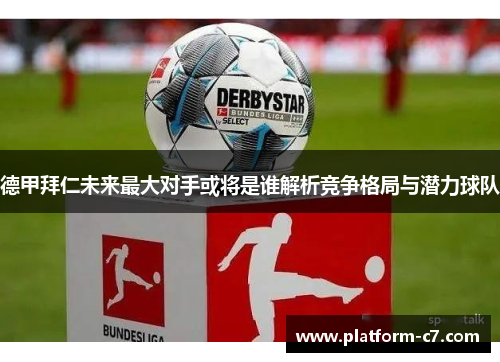 德甲拜仁未来最大对手或将是谁解析竞争格局与潜力球队 德甲拜仁未来最大对手或将是谁解析竞争格局与潜力球队