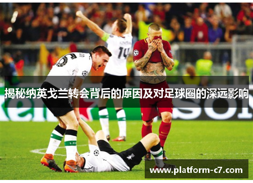 揭秘纳英戈兰转会背后的原因及对足球圈的深远影响 揭秘纳英戈兰转会背后的原因及对足球圈的深远影响