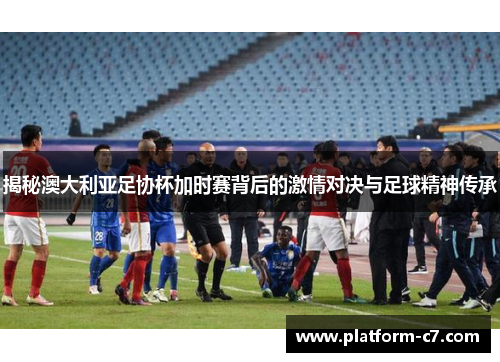 揭秘澳大利亚足协杯加时赛背后的激情对决与足球精神传承