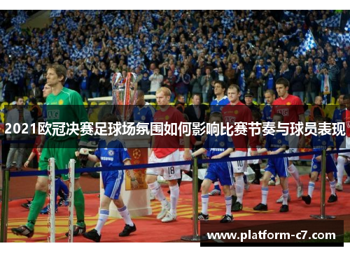 2021欧冠决赛足球场氛围如何影响比赛节奏与球员表现 2021欧冠决赛足球场氛围如何影响比赛节奏与球员表现
