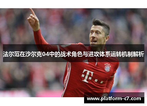 法尔范在沙尔克04中的战术角色与进攻体系运转机制解析 法尔范在沙尔克04中的战术角色与进攻体系运转机制解析