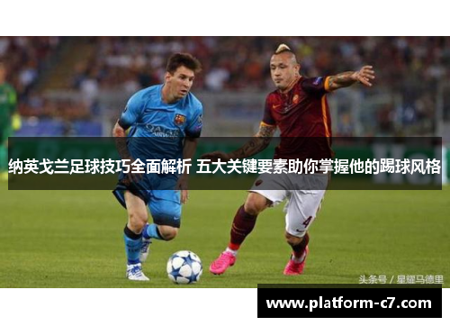 纳英戈兰足球技巧全面解析 五大关键要素助你掌握他的踢球风格 纳英戈兰足球技巧全面解析 五大关键要素助你掌握他的踢球风格