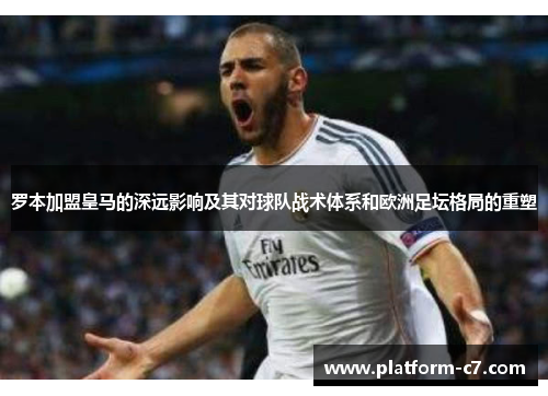 罗本加盟皇马的深远影响及其对球队战术体系和欧洲足坛格局的重塑