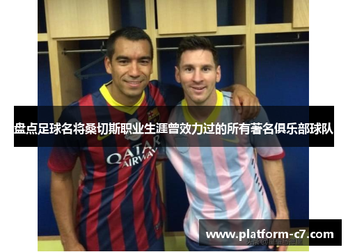 盘点足球名将桑切斯职业生涯曾效力过的所有著名俱乐部球队