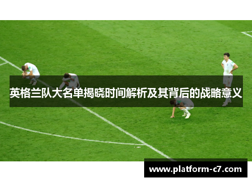 英格兰队大名单揭晓时间解析及其背后的战略意义