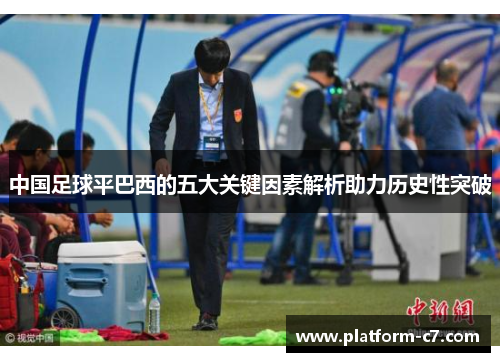 中国足球平巴西的五大关键因素解析助力历史性突破 中国足球平巴西的五大关键因素解析助力历史性突破