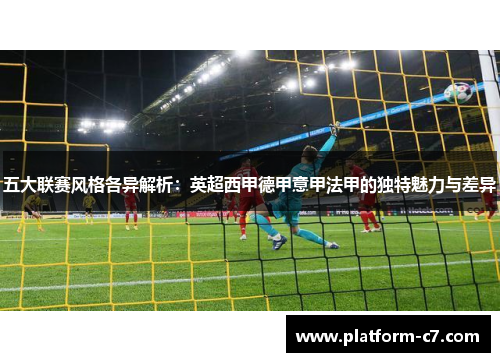 五大联赛风格各异解析：英超西甲德甲意甲法甲的独特魅力与差异