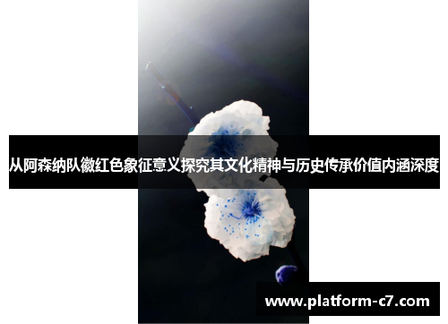 从阿森纳队徽红色象征意义探究其文化精神与历史传承价值内涵深度 从阿森纳队徽红色象征意义探究其文化精神与历史传承价值内涵深度
