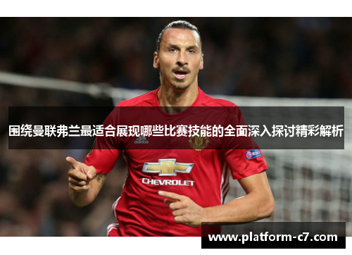 围绕曼联弗兰最适合展现哪些比赛技能的全面深入探讨精彩解析 围绕曼联弗兰最适合展现哪些比赛技能的全面深入探讨精彩解析