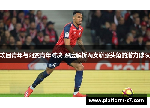 埃因青年与阿贾青年对决 深度解析两支崭露头角的潜力球队 埃因青年与阿贾青年对决 深度解析两支崭露头角的潜力球队