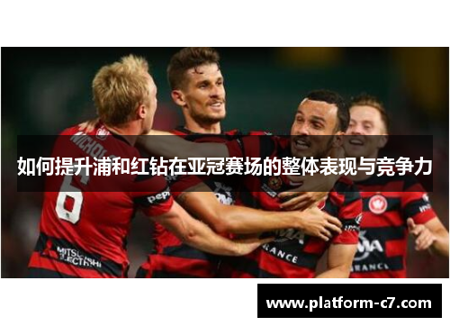 如何提升浦和红钻在亚冠赛场的整体表现与竞争力 如何提升浦和红钻在亚冠赛场的整体表现与竞争力