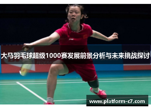 大马羽毛球超级1000赛发展前景分析与未来挑战探讨 大马羽毛球超级1000赛发展前景分析与未来挑战探讨