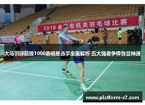 大马羽球超级1000赛明星选手全面解析 五大强者争锋各显神通 大马羽球超级1000赛明星选手全面解析 五大强者争锋各显神通