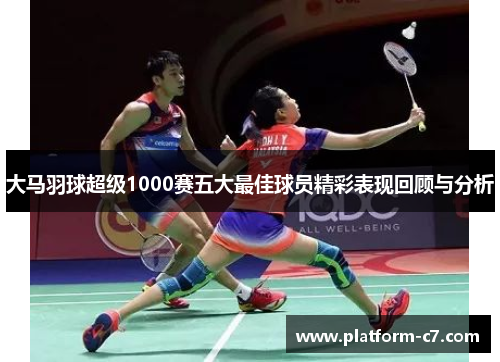 大马羽球超级1000赛五大最佳球员精彩表现回顾与分析 大马羽球超级1000赛五大最佳球员精彩表现回顾与分析